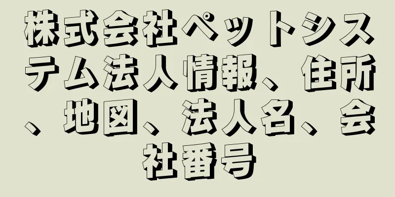 株式会社ペットシステム法人情報、住所、地図、法人名、会社番号