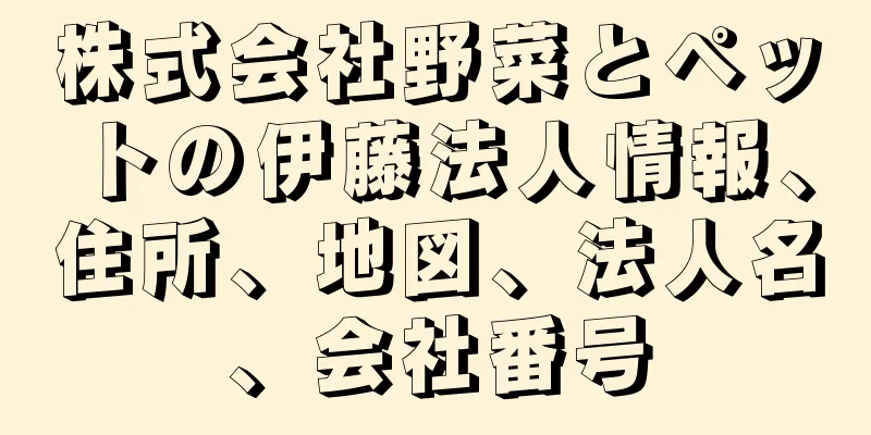 株式会社野菜とペットの伊藤法人情報、住所、地図、法人名、会社番号