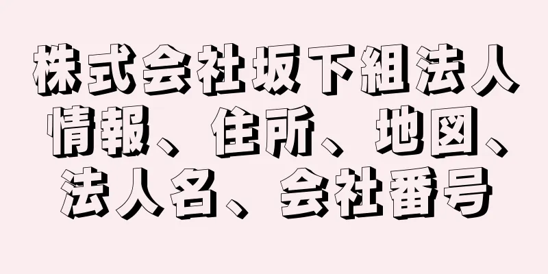 株式会社坂下組法人情報、住所、地図、法人名、会社番号