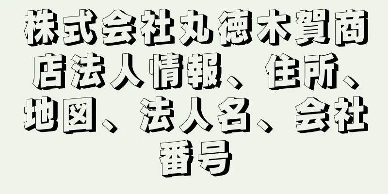 株式会社丸徳木賀商店法人情報、住所、地図、法人名、会社番号