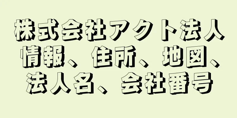 株式会社アクト法人情報、住所、地図、法人名、会社番号