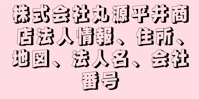 株式会社丸源平井商店法人情報、住所、地図、法人名、会社番号