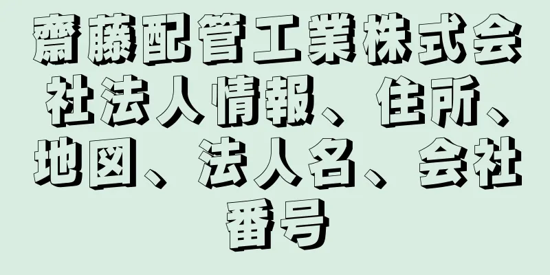 齋藤配管工業株式会社法人情報、住所、地図、法人名、会社番号