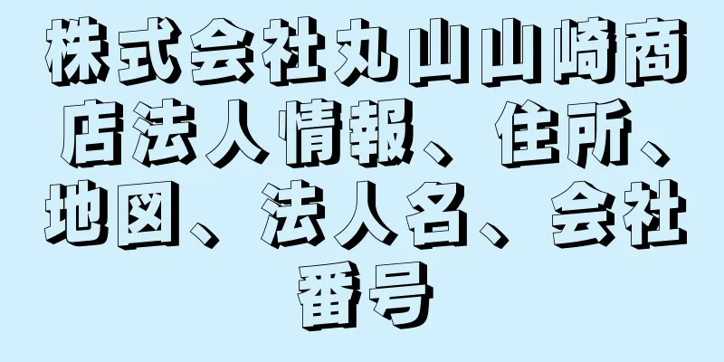 株式会社丸山山崎商店法人情報、住所、地図、法人名、会社番号