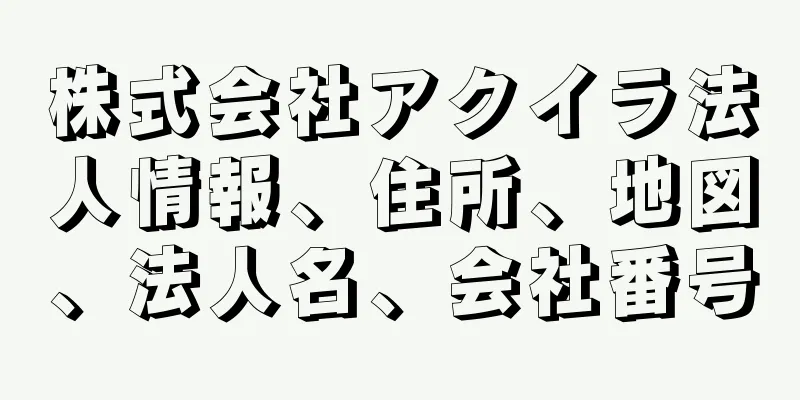 株式会社アクイラ法人情報、住所、地図、法人名、会社番号