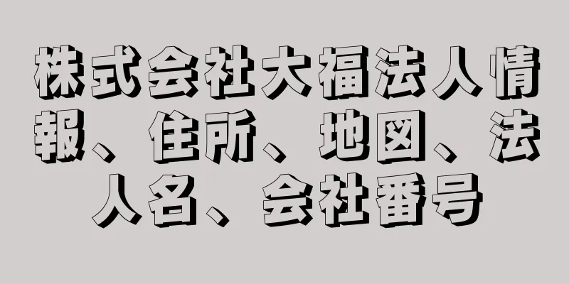 株式会社大福法人情報、住所、地図、法人名、会社番号