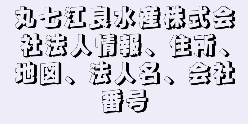 丸七江良水産株式会社法人情報、住所、地図、法人名、会社番号