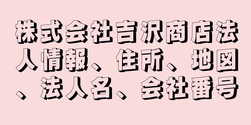 株式会社吉沢商店法人情報、住所、地図、法人名、会社番号