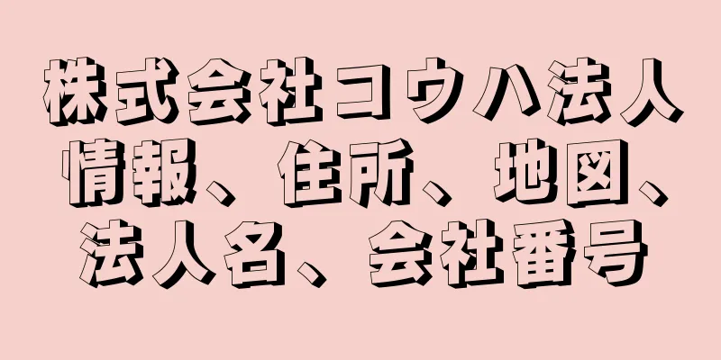 株式会社コウハ法人情報、住所、地図、法人名、会社番号