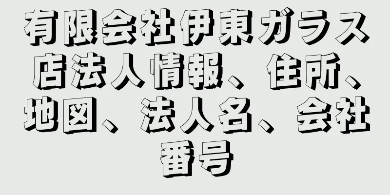 有限会社伊東ガラス店法人情報、住所、地図、法人名、会社番号