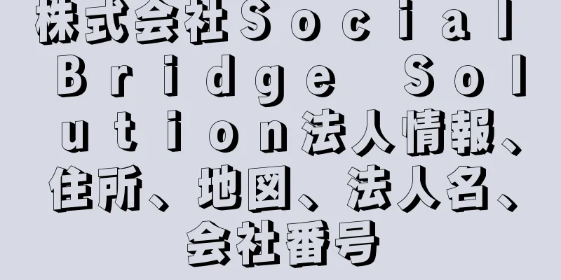 株式会社Ｓｏｃｉａｌ　Ｂｒｉｄｇｅ　Ｓｏｌｕｔｉｏｎ法人情報、住所、地図、法人名、会社番号