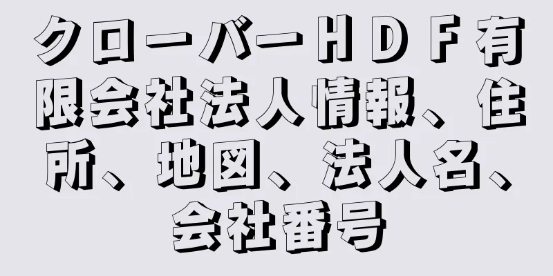 クローバーＨＤＦ有限会社法人情報、住所、地図、法人名、会社番号