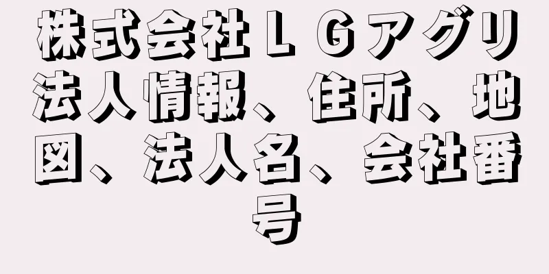 株式会社ＬＧアグリ法人情報、住所、地図、法人名、会社番号