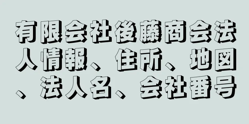 有限会社後藤商会法人情報、住所、地図、法人名、会社番号