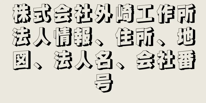 株式会社外崎工作所法人情報、住所、地図、法人名、会社番号