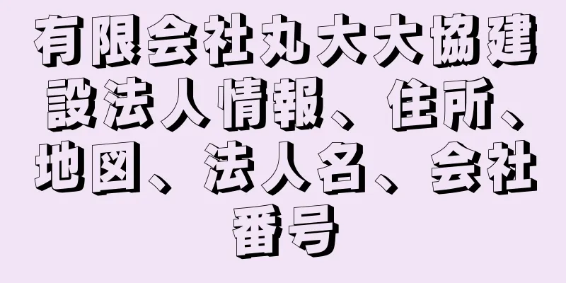 有限会社丸大大協建設法人情報、住所、地図、法人名、会社番号