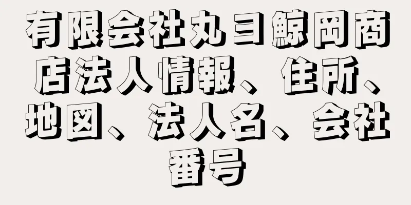 有限会社丸ヨ鯨岡商店法人情報、住所、地図、法人名、会社番号