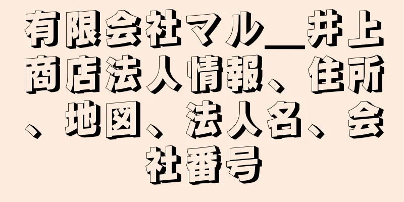 有限会社マル＿井上商店法人情報、住所、地図、法人名、会社番号