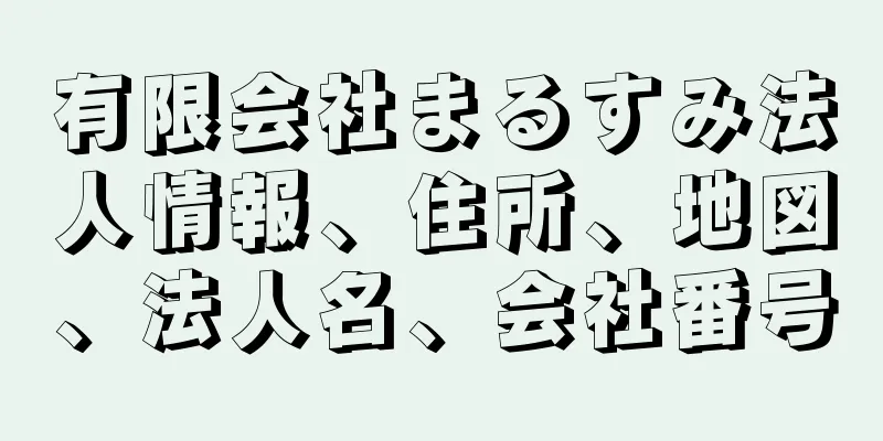 有限会社まるすみ法人情報、住所、地図、法人名、会社番号