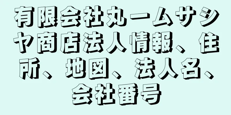 有限会社丸一ムサシヤ商店法人情報、住所、地図、法人名、会社番号