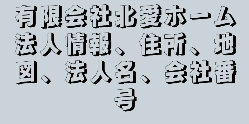 有限会社北愛ホーム法人情報、住所、地図、法人名、会社番号