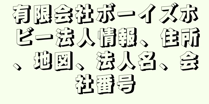 有限会社ボーイズホビー法人情報、住所、地図、法人名、会社番号