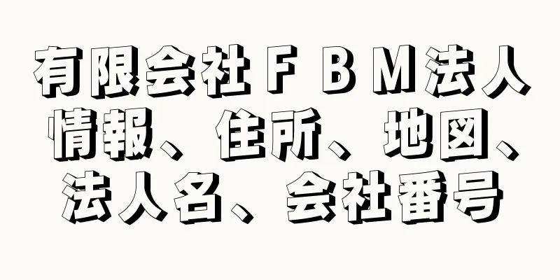 有限会社ＦＢＭ法人情報、住所、地図、法人名、会社番号