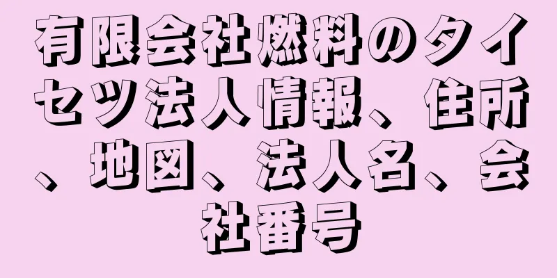 有限会社燃料のタイセツ法人情報、住所、地図、法人名、会社番号