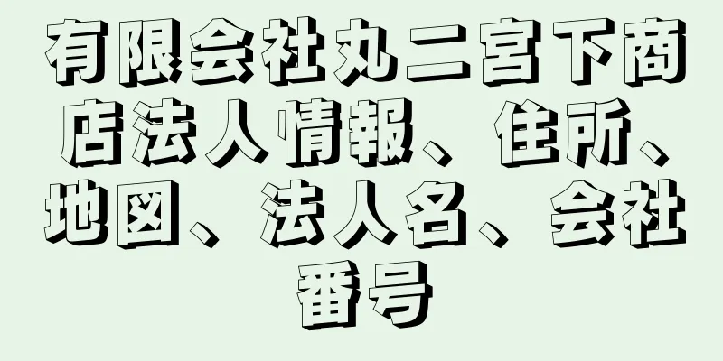 有限会社丸二宮下商店法人情報、住所、地図、法人名、会社番号