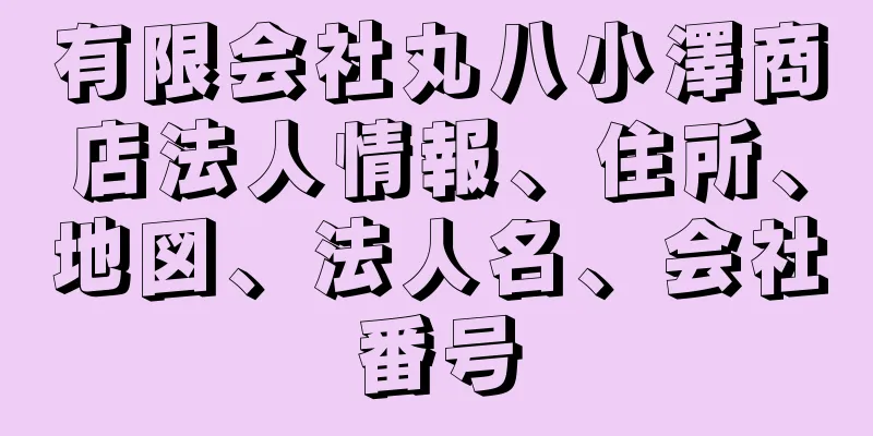 有限会社丸八小澤商店法人情報、住所、地図、法人名、会社番号