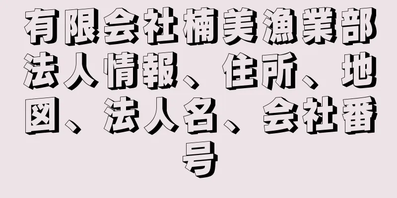 有限会社楠美漁業部法人情報、住所、地図、法人名、会社番号