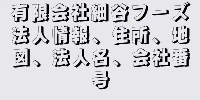 有限会社細谷フーズ法人情報、住所、地図、法人名、会社番号