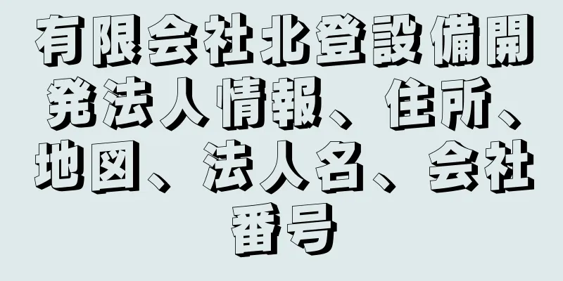 有限会社北登設備開発法人情報、住所、地図、法人名、会社番号