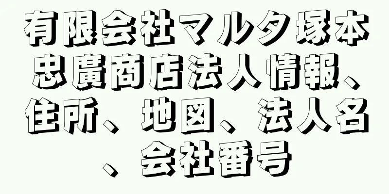 有限会社マルタ塚本忠廣商店法人情報、住所、地図、法人名、会社番号