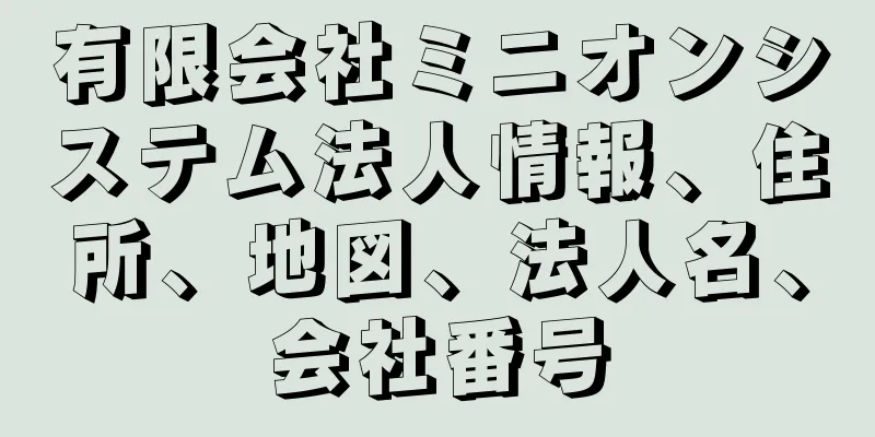 有限会社ミニオンシステム法人情報、住所、地図、法人名、会社番号