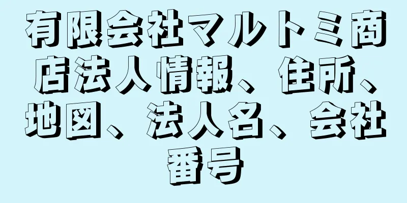 有限会社マルトミ商店法人情報、住所、地図、法人名、会社番号