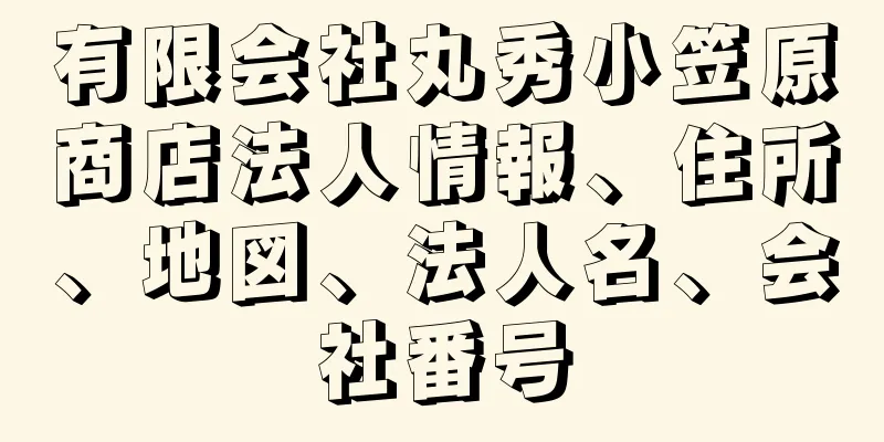 有限会社丸秀小笠原商店法人情報、住所、地図、法人名、会社番号