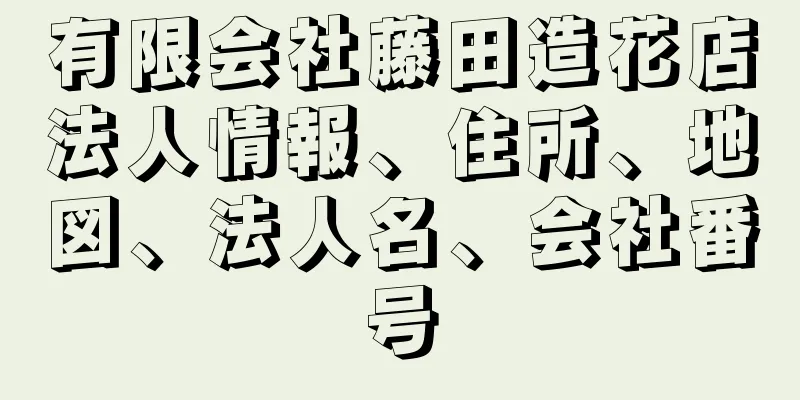 有限会社藤田造花店法人情報、住所、地図、法人名、会社番号