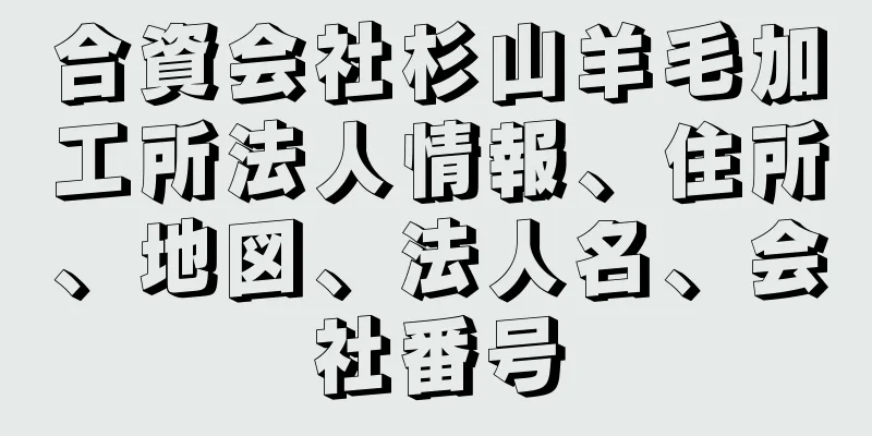 合資会社杉山羊毛加工所法人情報、住所、地図、法人名、会社番号