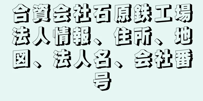 合資会社石原鉄工場法人情報、住所、地図、法人名、会社番号