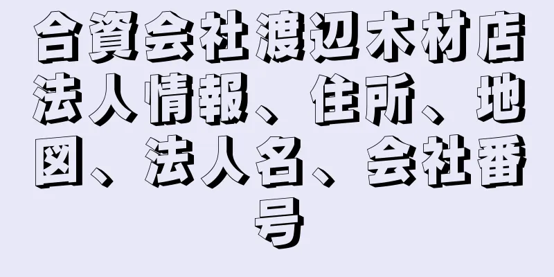 合資会社渡辺木材店法人情報、住所、地図、法人名、会社番号