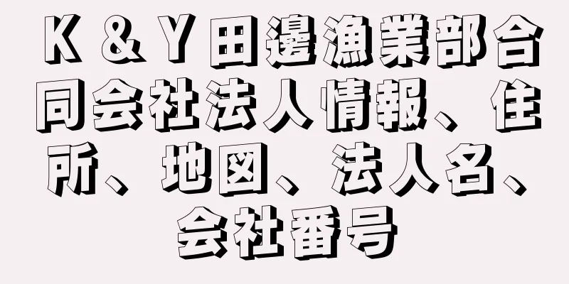 Ｋ＆Ｙ田邊漁業部合同会社法人情報、住所、地図、法人名、会社番号