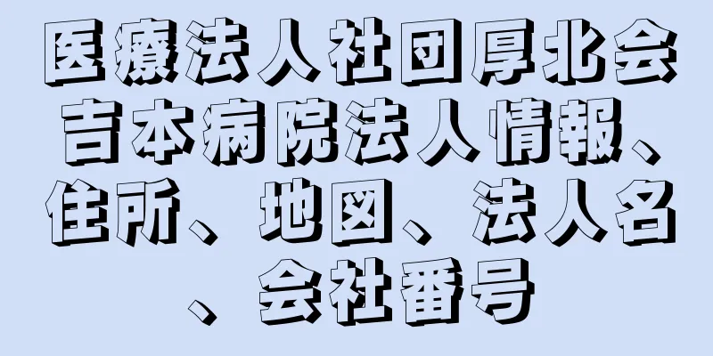 医療法人社団厚北会吉本病院法人情報、住所、地図、法人名、会社番号