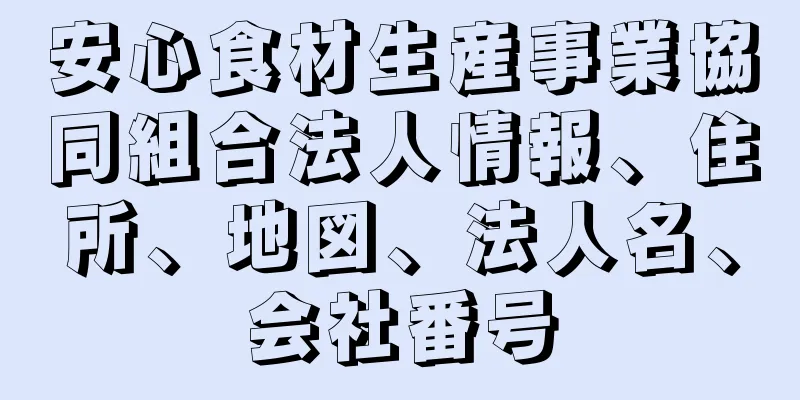 安心食材生産事業協同組合法人情報、住所、地図、法人名、会社番号