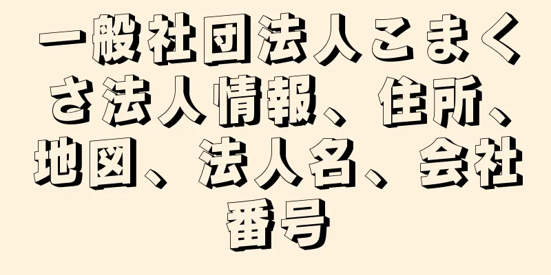 一般社団法人こまくさ法人情報、住所、地図、法人名、会社番号