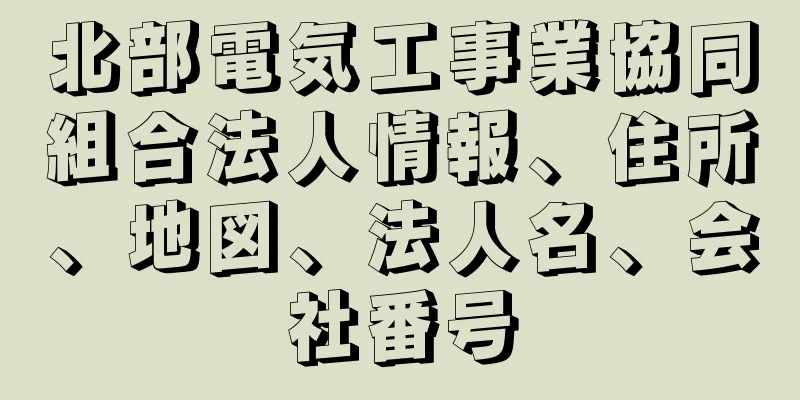 北部電気工事業協同組合法人情報、住所、地図、法人名、会社番号