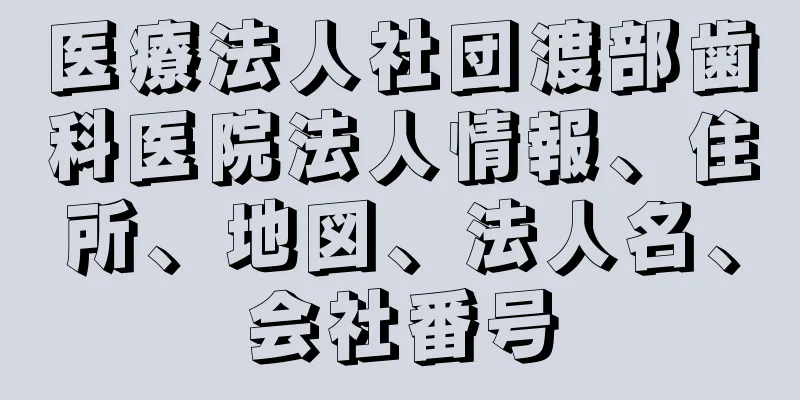 医療法人社団渡部歯科医院法人情報、住所、地図、法人名、会社番号