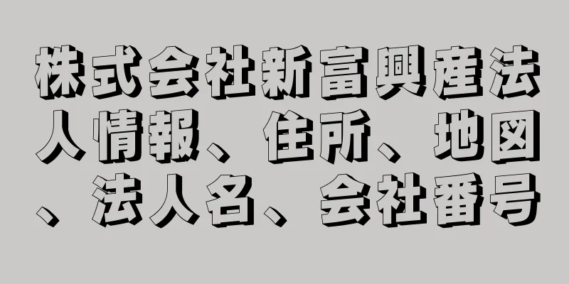 株式会社新富興産法人情報、住所、地図、法人名、会社番号