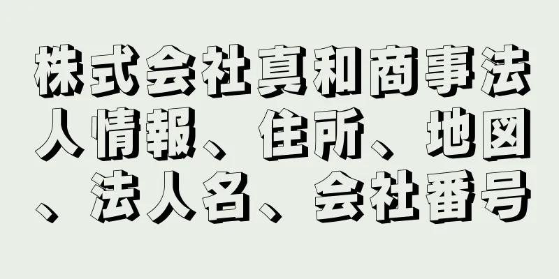 株式会社真和商事法人情報、住所、地図、法人名、会社番号