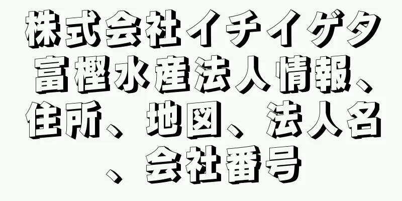 株式会社イチイゲタ富樫水産法人情報、住所、地図、法人名、会社番号